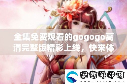 全集免費(fèi)觀看的gogogo高清完整版精彩上線