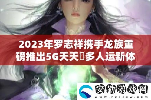 2023年羅志祥攜手龍族重磅推出5G天天奭多人運新體驗