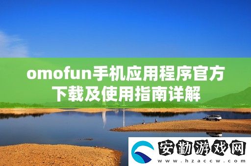 omofun手機(jī)應(yīng)用程序官方下載及使用指南詳解