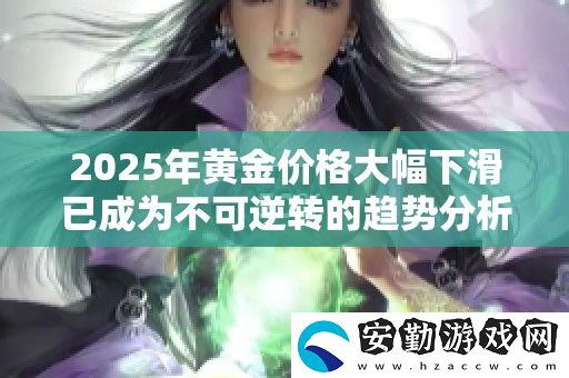 2025年黃金價(jià)格大幅下滑已成為不可逆轉(zhuǎn)的趨勢分析與展望